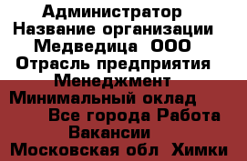 Администратор › Название организации ­ Медведица, ООО › Отрасль предприятия ­ Менеджмент › Минимальный оклад ­ 31 000 - Все города Работа » Вакансии   . Московская обл.,Химки г.